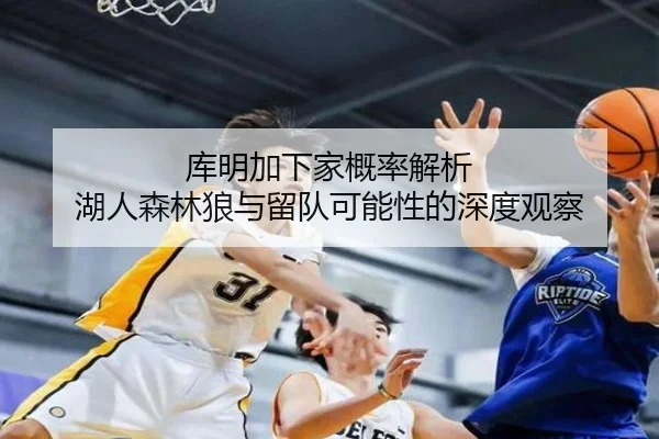 库明加下家概率解析 湖人森林狼与留队可能性的深度观察